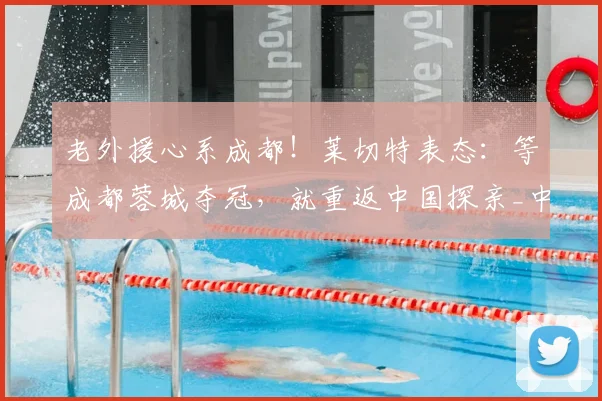 老外援心系成都!莱切特表态:等成都蓉城夺冠,就重返中国探亲_中超_球迷_联赛