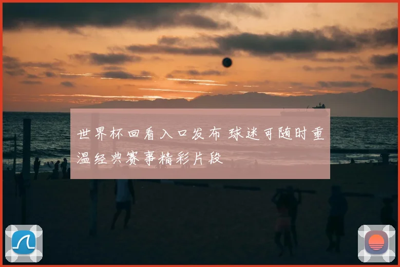 世界杯回看入口发布 球迷可随时重温经典赛事精彩片段