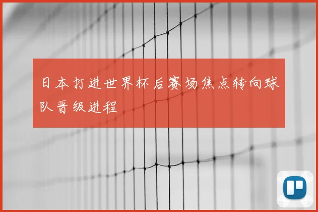 日本打进世界杯后赛场焦点转向球队晋级进程
