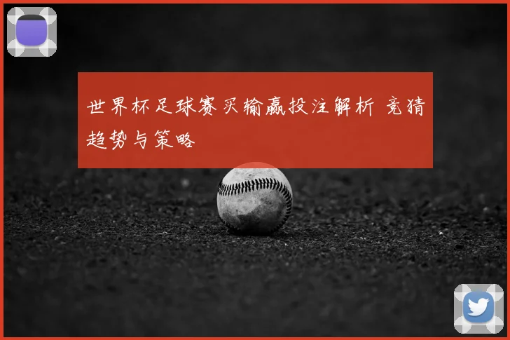 世界杯足球赛买输赢投注解析 竞猜趋势与策略