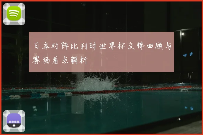 日本对阵比利时世界杯交锋回顾与赛场看点解析