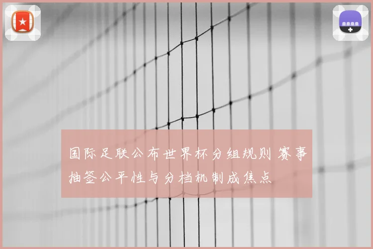 国际足联公布世界杯分组规则 赛事抽签公平性与分档机制成焦点