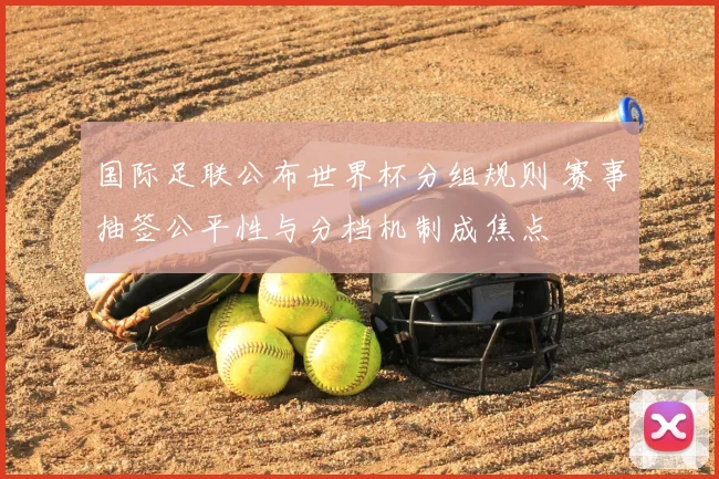 国际足联公布世界杯分组规则 赛事抽签公平性与分档机制成焦点